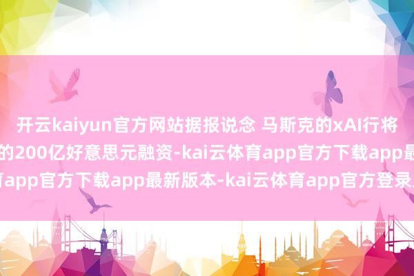 开云kaiyun官方网站据报说念 马斯克的xAI行将完成与英伟达芯片联系的200亿好意思元融资-kai云体育app官方下载app最新版本-kai云体育app官方登录入口