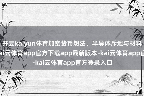 开云kaiyun体育加密货币想法、半导体斥地与材料跌幅居前-kai云体育app官方下载app最新版本-kai云体育app官方登录入口