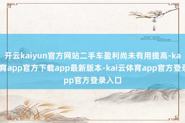 开云kaiyun官方网站二手车盈利尚未有用提高-kai云体育app官方下载app最新版本-kai云体育app官方登录入口