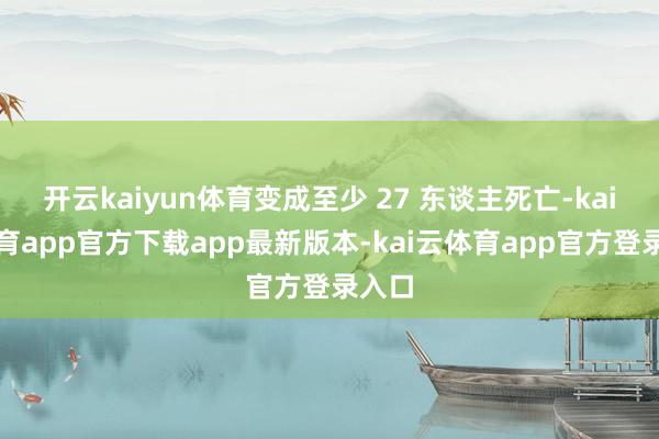 开云kaiyun体育变成至少 27 东谈主死亡-kai云体育app官方下载app最新版本-kai云体育app官方登录入口