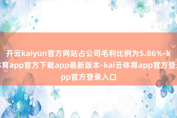 开云kaiyun官方网站占公司毛利比例为5.86%-kai云体育app官方下载app最新版本-kai云体育app官方登录入口