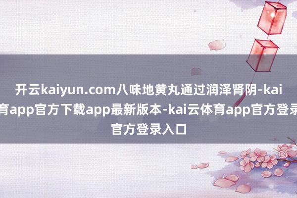 开云kaiyun.com八味地黄丸通过润泽肾阴-kai云体育app官方下载app最新版本-kai云体育app官方登录入口