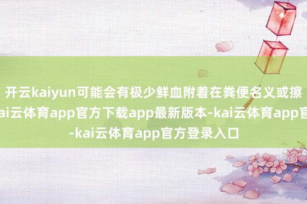 开云kaiyun可能会有极少鲜血附着在粪便名义或擦纸时出现-kai云体育app官方下载app最新版本-kai云体育app官方登录入口