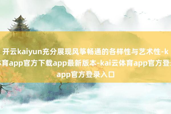 开云kaiyun充分展现风筝畅通的各样性与艺术性-kai云体育app官方下载app最新版本-kai云体育app官方登录入口