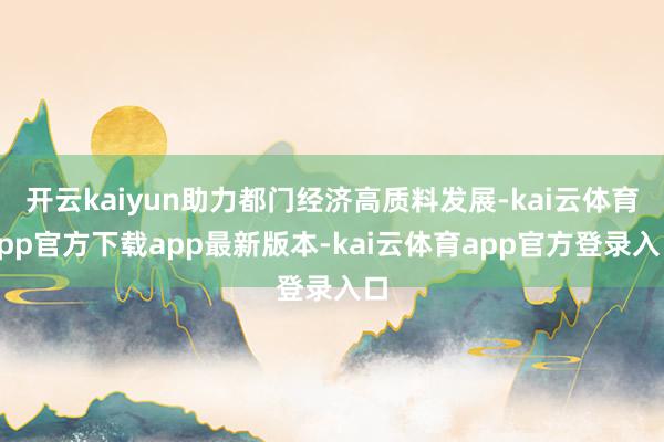开云kaiyun助力都门经济高质料发展-kai云体育app官方下载app最新版本-kai云体育app官方登录入口