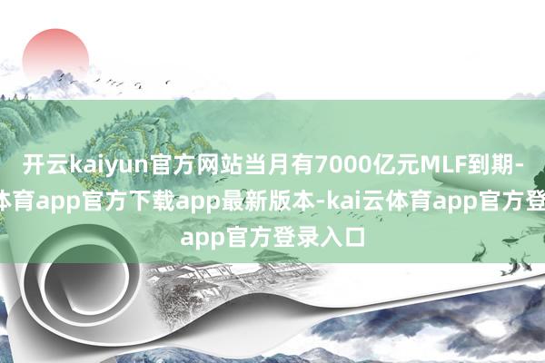 开云kaiyun官方网站当月有7000亿元MLF到期-kai云体育app官方下载app最新版本-kai云体育app官方登录入口