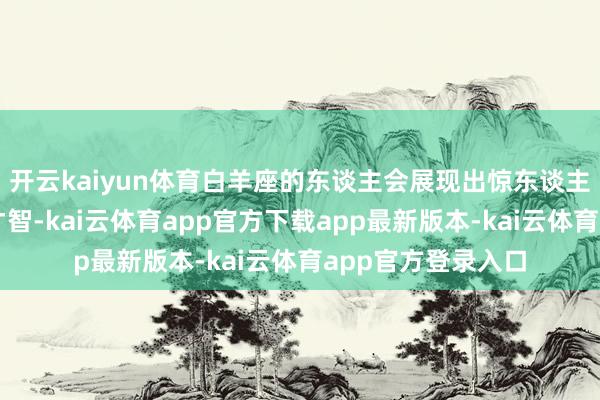 开云kaiyun体育白羊座的东谈主会展现出惊东谈主的履行力和辅导才智-kai云体育app官方下载app最新版本-kai云体育app官方登录入口