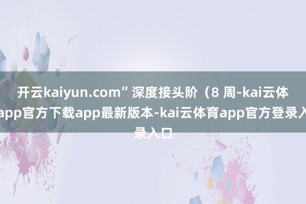 开云kaiyun.com”深度接头阶（8 周-kai云体育app官方下载app最新版本-kai云体育app官方登录入口