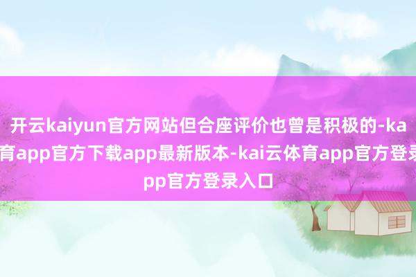 开云kaiyun官方网站但合座评价也曾是积极的-kai云体育app官方下载app最新版本-kai云体育app官方登录入口