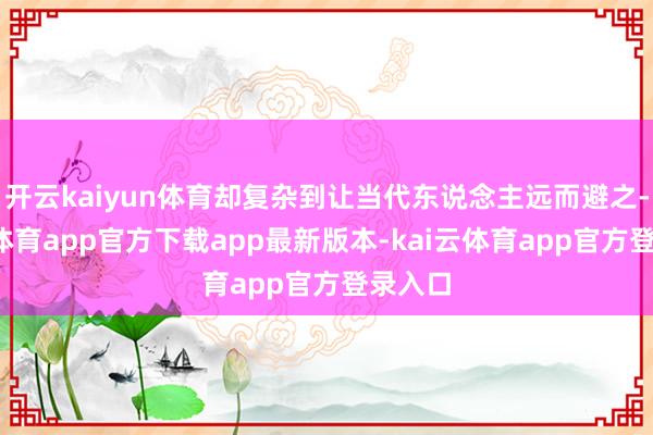开云kaiyun体育却复杂到让当代东说念主远而避之-kai云体育app官方下载app最新版本-kai云体育app官方登录入口