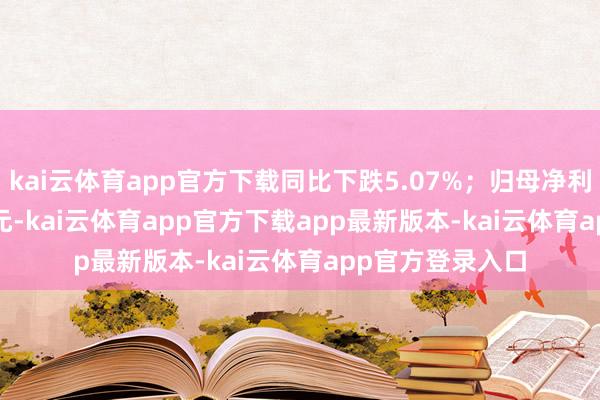 kai云体育app官方下载同比下跌5.07%；归母净利润-3638.47万元-kai云体育app官方下载app最新版本-kai云体育app官方登录入口