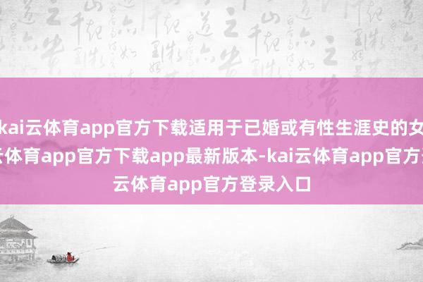 kai云体育app官方下载适用于已婚或有性生涯史的女性-kai云体育app官方下载app最新版本-kai云体育app官方登录入口