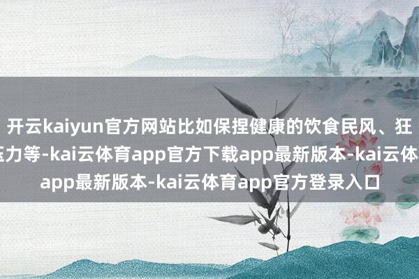 开云kaiyun官方网站比如保捏健康的饮食民风、狂放畅通和幸免过度压力等-kai云体育app官方下载app最新版本-kai云体育app官方登录入口