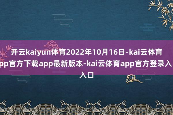 开云kaiyun体育2022年10月16日-kai云体育app官方下载app最新版本-kai云体育app官方登录入口