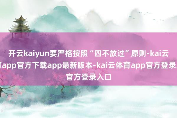 开云kaiyun要严格按照“四不放过”原则-kai云体育app官方下载app最新版本-kai云体育app官方登录入口