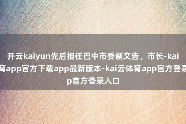开云kaiyun先后担任巴中市委副文告、市长-kai云体育app官方下载app最新版本-kai云体育app官方登录入口