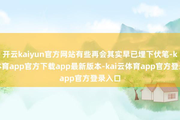开云kaiyun官方网站有些再会其实早已埋下伏笔-kai云体育app官方下载app最新版本-kai云体育app官方登录入口