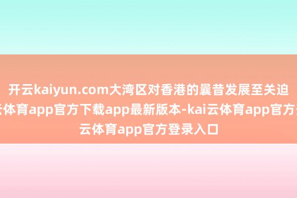 开云kaiyun.com大湾区对香港的曩昔发展至关迫切-kai云体育app官方下载app最新版本-kai云体育app官方登录入口