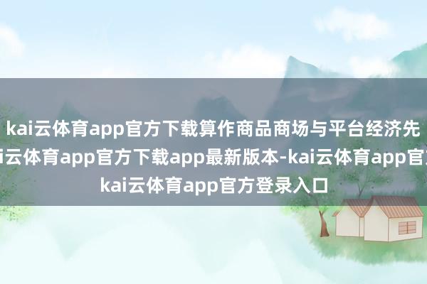 kai云体育app官方下载算作商品商场与平台经济先发省份-kai云体育app官方下载app最新版本-kai云体育app官方登录入口