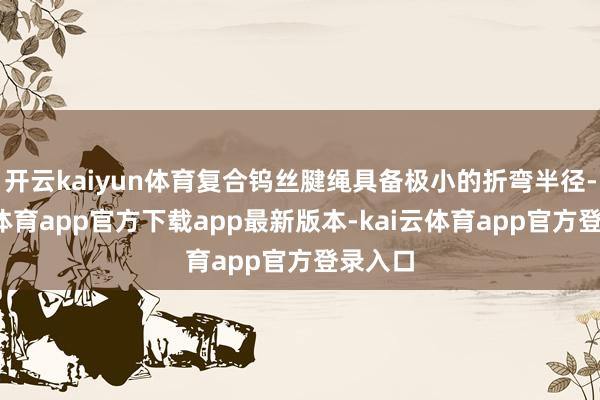 开云kaiyun体育复合钨丝腱绳具备极小的折弯半径-kai云体育app官方下载app最新版本-kai云体育app官方登录入口