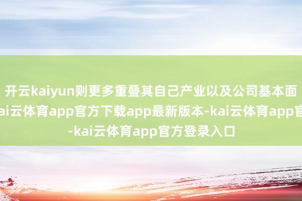 开云kaiyun则更多重叠其自己产业以及公司基本面逻辑运行-kai云体育app官方下载app最新版本-kai云体育app官方登录入口