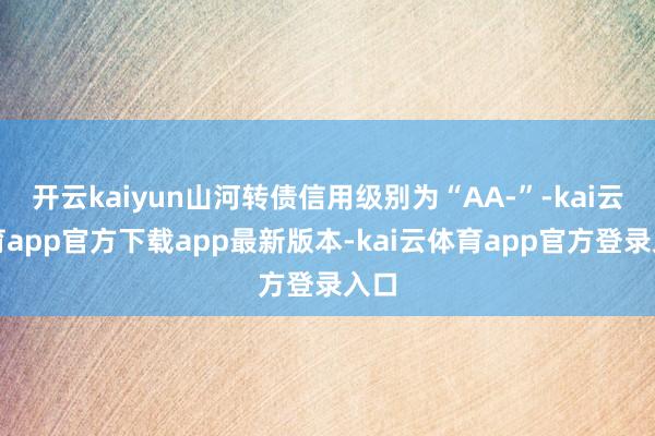 开云kaiyun山河转债信用级别为“AA-”-kai云体育app官方下载app最新版本-kai云体育app官方登录入口