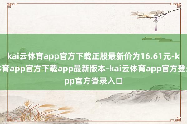 kai云体育app官方下载正股最新价为16.61元-kai云体育app官方下载app最新版本-kai云体育app官方登录入口