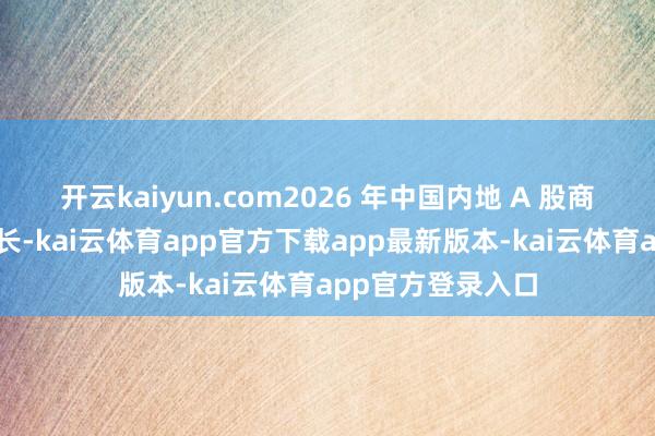 开云kaiyun.com2026 年中国内地 A 股商场将陆续露出增长-kai云体育app官方下载app最新版本-kai云体育app官方登录入口